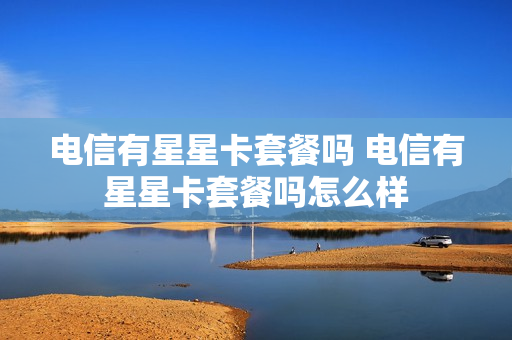 电信有星星卡套餐吗 电信有星星卡套餐吗怎么样