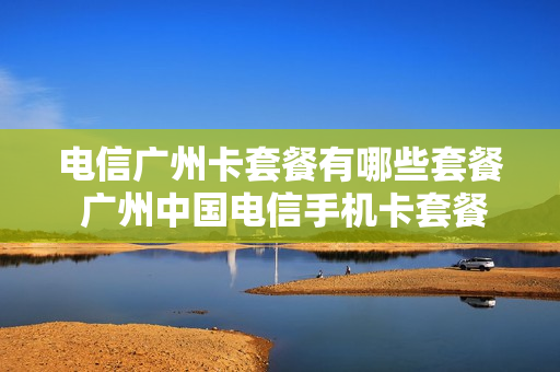 电信广州卡套餐有哪些套餐 广州中国电信手机卡套餐