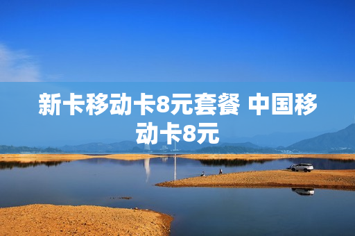 新卡移动卡8元套餐 中国移动卡8元