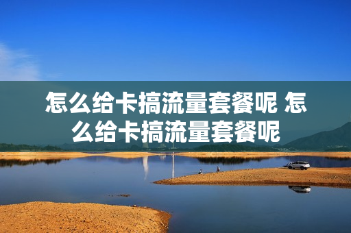 怎么给卡搞流量套餐呢 怎么给卡搞流量套餐呢