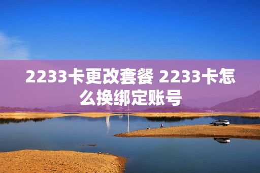 2233卡更改套餐 2233卡怎么换绑定账号