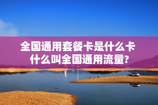 全国通用套餐卡是什么卡 什么叫全国通用流量?