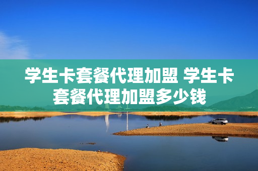 学生卡套餐代理加盟 学生卡套餐代理加盟多少钱