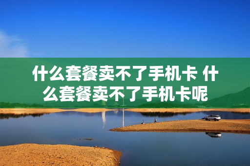 什么套餐卖不了手机卡 什么套餐卖不了手机卡呢