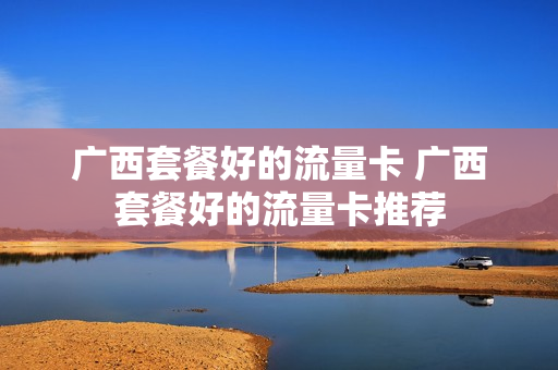 广西套餐好的流量卡 广西套餐好的流量卡推荐