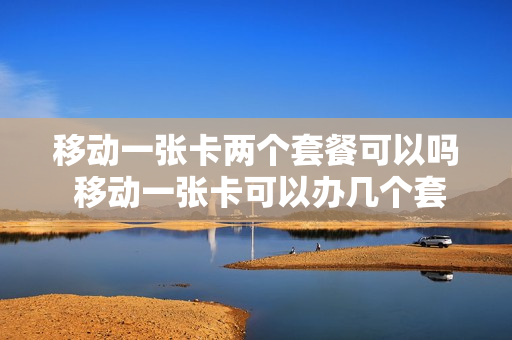 移动一张卡两个套餐可以吗 移动一张卡可以办几个套餐