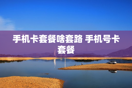 手机卡套餐啥套路 手机号卡套餐