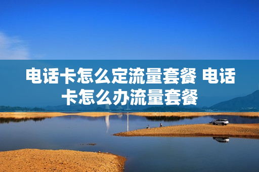 电话卡怎么定流量套餐 电话卡怎么办流量套餐