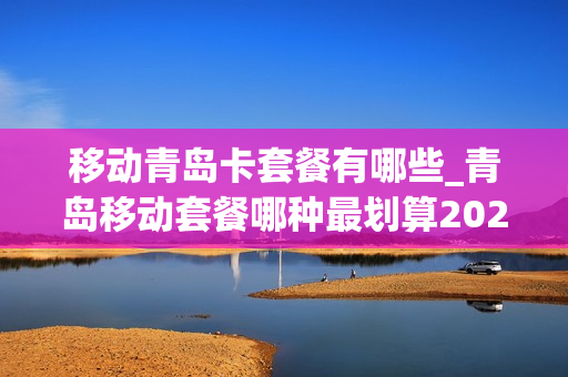 移动青岛卡套餐有哪些_青岛移动套餐哪种最划算2021