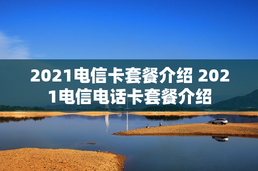2021电信卡套餐介绍 2021电信电话卡套餐介绍