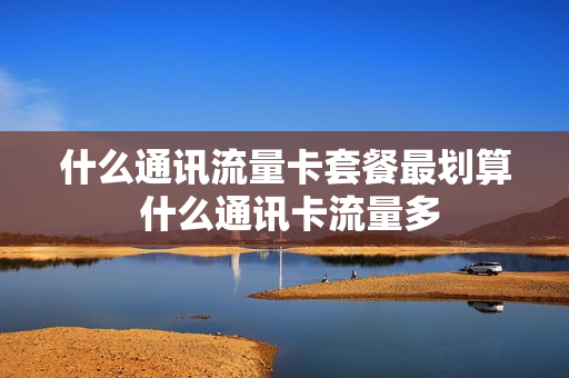 什么通讯流量卡套餐最划算 什么通讯卡流量多