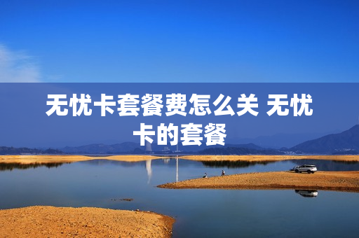 无忧卡套餐费怎么关 无忧卡的套餐
