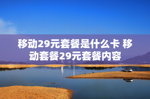 移动29元套餐是什么卡 移动套餐29元套餐内容
