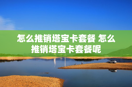 怎么推销塔宝卡套餐 怎么推销塔宝卡套餐呢