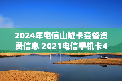 2024年电信山城卡套餐资费信息 2021电信手机卡4g套餐一览表