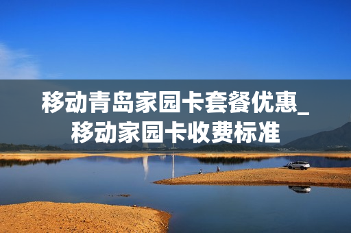 移动青岛家园卡套餐优惠_移动家园卡收费标准