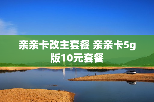 亲亲卡改主套餐 亲亲卡5g版10元套餐