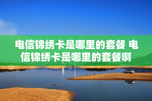 电信锦绣卡是哪里的套餐 电信锦绣卡是哪里的套餐啊
