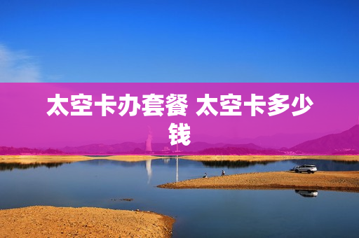 太空卡办套餐 太空卡多少钱