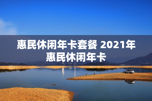 惠民休闲年卡套餐 2021年惠民休闲年卡
