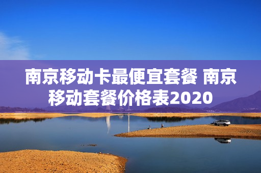南京移动卡最便宜套餐 南京移动套餐价格表2020