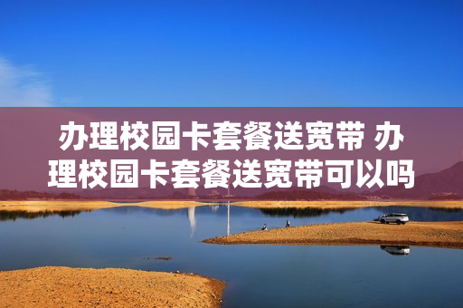 办理校园卡套餐送宽带 办理校园卡套餐送宽带可以吗
