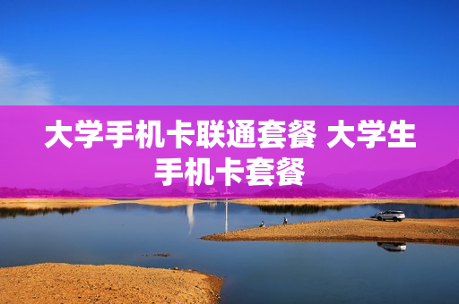 大学手机卡联通套餐 大学生手机卡套餐