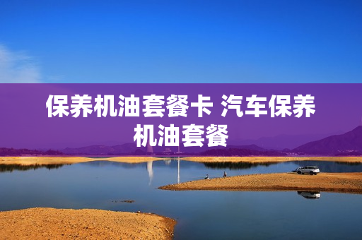 保养机油套餐卡 汽车保养机油套餐
