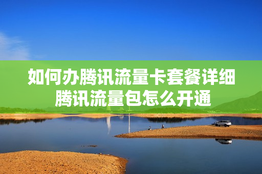 如何办腾讯流量卡套餐详细 腾讯流量包怎么开通