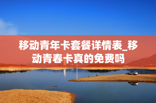 移动青年卡套餐详情表_移动青春卡真的免费吗