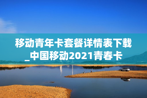 移动青年卡套餐详情表下载_中国移动2021青春卡