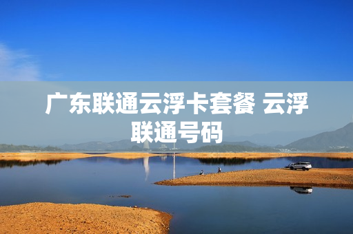 广东联通云浮卡套餐 云浮联通号码