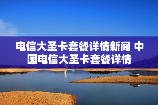 电信大圣卡套餐详情新闻 中国电信大圣卡套餐详情