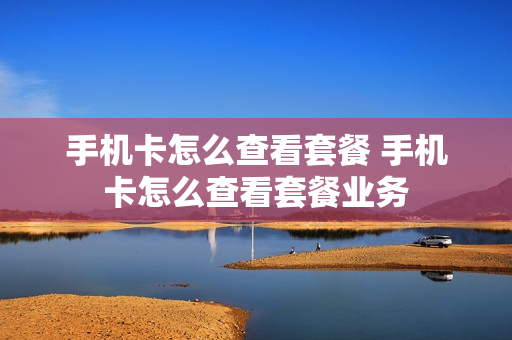 手机卡怎么查看套餐 手机卡怎么查看套餐业务