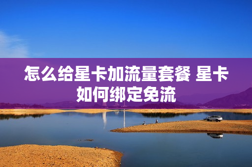 怎么给星卡加流量套餐 星卡如何绑定免流