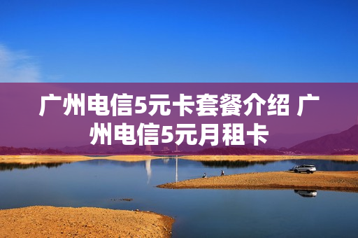 广州电信5元卡套餐介绍 广州电信5元月租卡