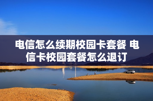 电信怎么续期校园卡套餐 电信卡校园套餐怎么退订