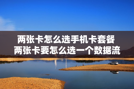 两张卡怎么选手机卡套餐 两张卡要怎么选一个数据流量