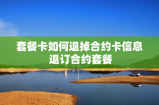 套餐卡如何退掉合约卡信息 退订合约套餐