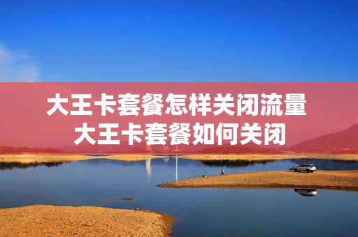 大王卡套餐怎样关闭流量 大王卡套餐如何关闭