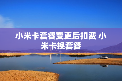 小米卡套餐变更后扣费 小米卡换套餐