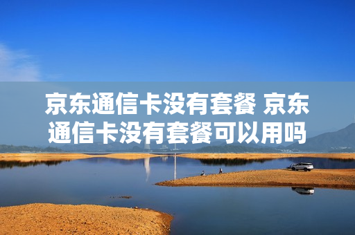 京东通信卡没有套餐 京东通信卡没有套餐可以用吗