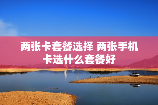 两张卡套餐选择 两张手机卡选什么套餐好