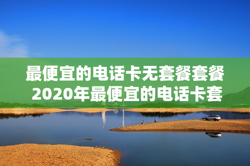 最便宜的电话卡无套餐套餐 2020年最便宜的电话卡套餐