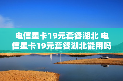 电信星卡19元套餐湖北 电信星卡19元套餐湖北能用吗