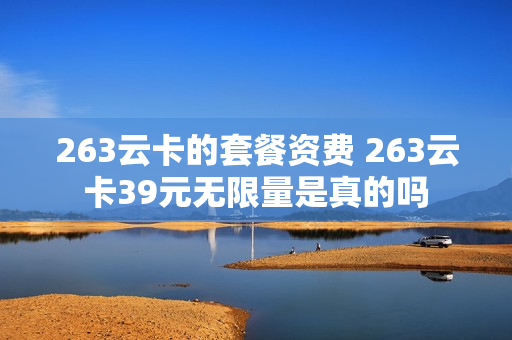 263云卡的套餐资费 263云卡39元无限量是真的吗