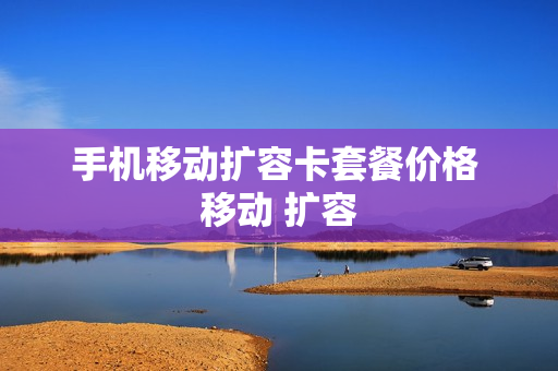 手机移动扩容卡套餐价格 移动 扩容