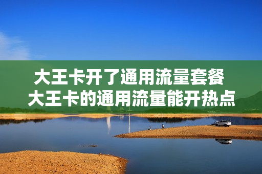 大王卡开了通用流量套餐 大王卡的通用流量能开热点吗