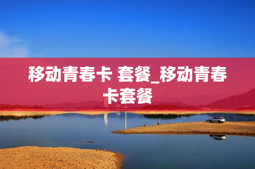 移动青春卡 套餐_移动青春卡套餐