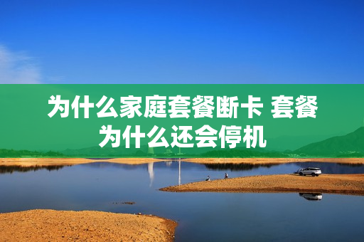为什么家庭套餐断卡 套餐为什么还会停机